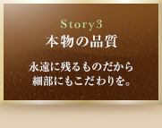 Story3　本物の品質　永遠に残るものだから細部にもこだわりを。