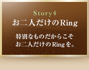 Story4　お二人だけのRing　特別なものだからこそお二人だけのRingを。