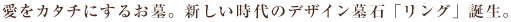 愛を形にするお墓。新しい時代のデザイン墓石「リング」誕生。