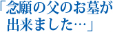 「念願の父のお墓が出来ました・・・」