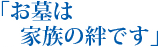 「お墓は家族の絆です」
