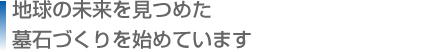 地球の未来を見つめた墓石づくりを始めています